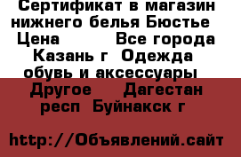 Сертификат в магазин нижнего белья Бюстье  › Цена ­ 800 - Все города, Казань г. Одежда, обувь и аксессуары » Другое   . Дагестан респ.,Буйнакск г.
